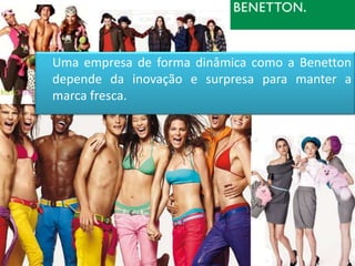 Uma empresa de forma dinâmica como a Benetton
depende da inovação e surpresa para manter a
marca fresca.
 