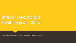 Interior Decoration
Final Project - 2015
Interior Master B – Ana Carolina Ornelas Flor
 