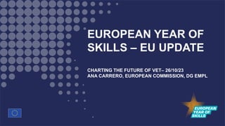 EUROPEAN YEAR OF
SKILLS – EU UPDATE
CHARTING THE FUTURE OF VET– 26/10/23
ANA CARRERO, EUROPEAN COMMISSION, DG EMPL
 