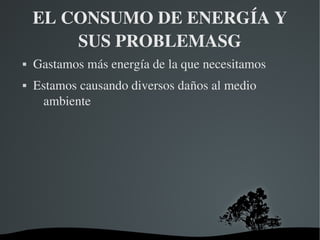 EL CONSUMO DE ENERGÍA Y 
        SUS PROBLEMASG
   Gastamos más energía de la que necesitamos
   Estamos causando diversos daños al medio 
     ambiente




                      
 