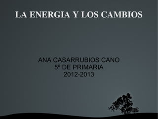 LA ENERGIA Y LOS CAMBIOS




      ANA CASARRUBIOS CANO
          5º DE PRIMARIA
             2012-2013




             
 