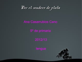   
Por el sendero de plataPor el sendero de plata
Ana Casarrubios Cano
5º de primaria
2012/13
lengua
 