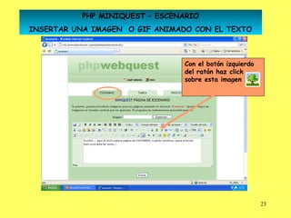 PHP MINIQUEST – ESCENARIO
INSERTAR UNA IMAGEN O GIF ANIMADO CON EL TEXTO



                                Con el botón izquierdo
                                del ratón haz click
                                sobre esta imagen




                                                         23
 
