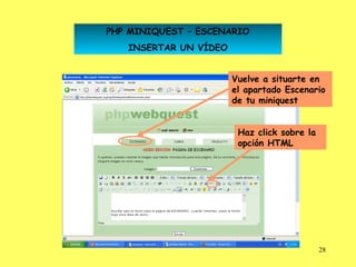 PHP MINIQUEST – ESCENARIO
   INSERTAR UN VÍDEO


                       Vuelve a situarte en
                       el apartado Escenario
                       de tu miniquest


                        Haz click sobre la
                        opción HTML




                                             28
 