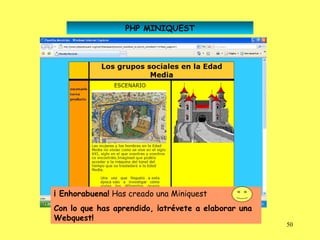 PHP MINIQUEST




¡ Enhorabuena! Has creado una Miniquest
Con lo que has aprendido, ¡atrévete a elaborar una
Webquest!
                                                     50
 