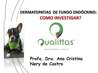 DERMATOPATIAS DE FUNDO ENDÓCRINO:
COMO INVESTIGAR?
Profa. Dra. Ana Cristina
Nery de Castro
 