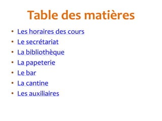 Table des matières
•   Les horaires des cours
•   Le secrétariat
•   La bibliothèque
•   La papeterie
•   Le bar
•   La cantine
•   Les auxiliaires
 