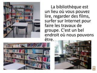 La bibliothèque est
un lieu où vous pouvez
lire, regarder des films,
surfer sur Internet pour
faire les travaux de
groupe. C'est un bel
endroit où nous pouvons
être.
 