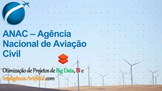 ANAC – Agência
Nacional de Aviação
Civil
OtimizaçãodeProjetosdeBigData,BIe
InteligênciaArtificialcom
 