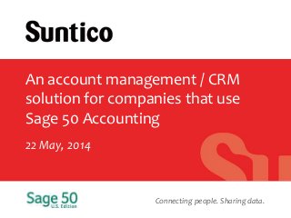 Connecting people. Sharing data.
An account management / CRM
solution for companies that use
Sage 50 Accounting
22 May, 2014
 