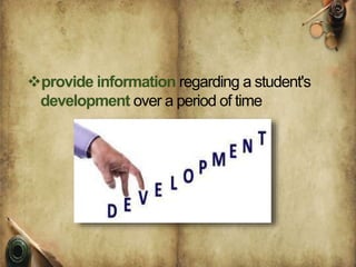 provide information regarding a student's
development over a period of time
 
