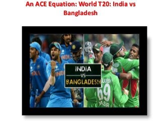 An ACE Equation: World T20: India vs
Bangladesh
 