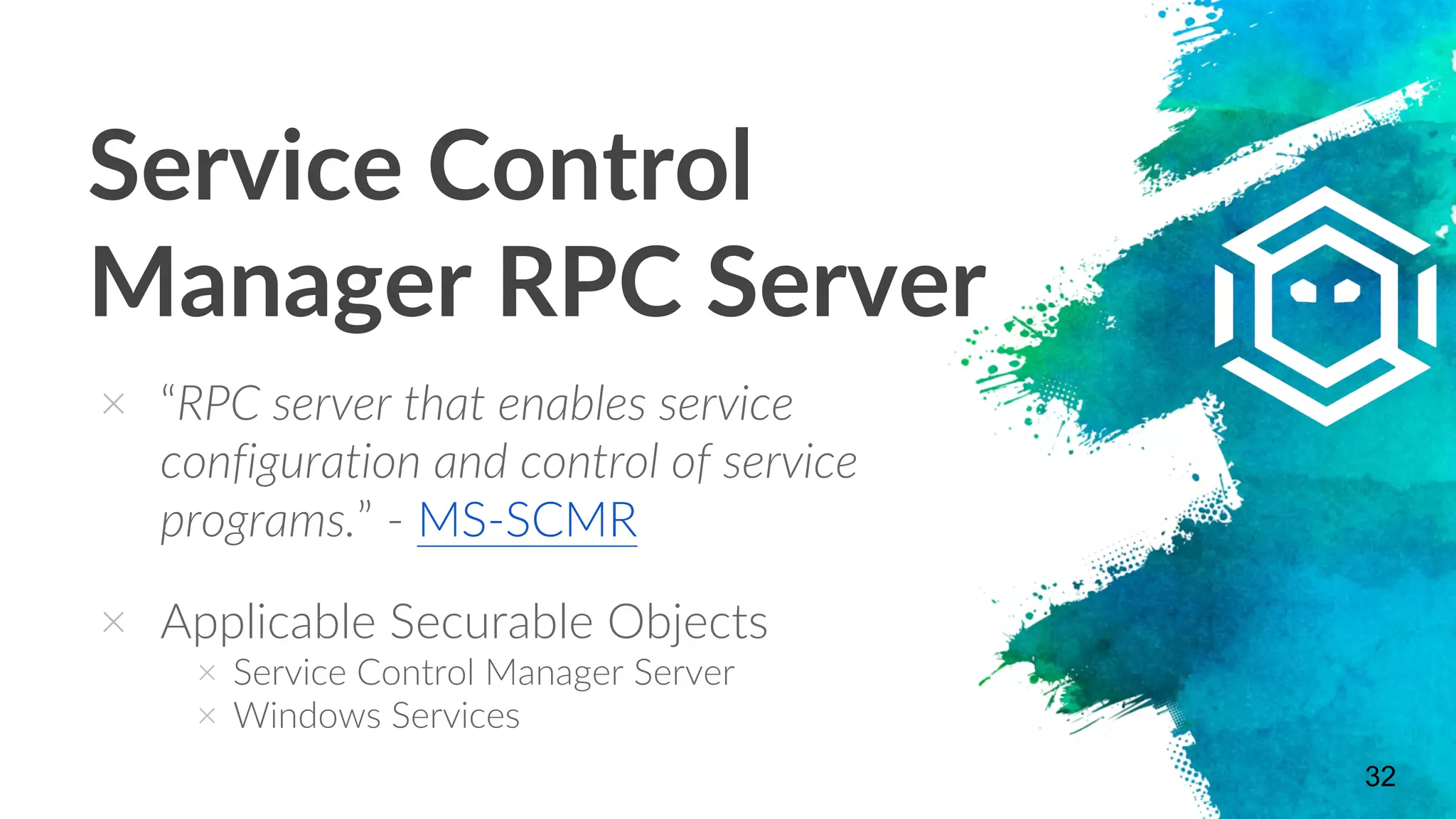 Service Control
Manager RPC Server
× “RPC server that enables service
configuration and control of service
programs.” - MS-SCMR
× Applicable Securable Objects
× Service Control Manager Server
× Windows Services
32
 