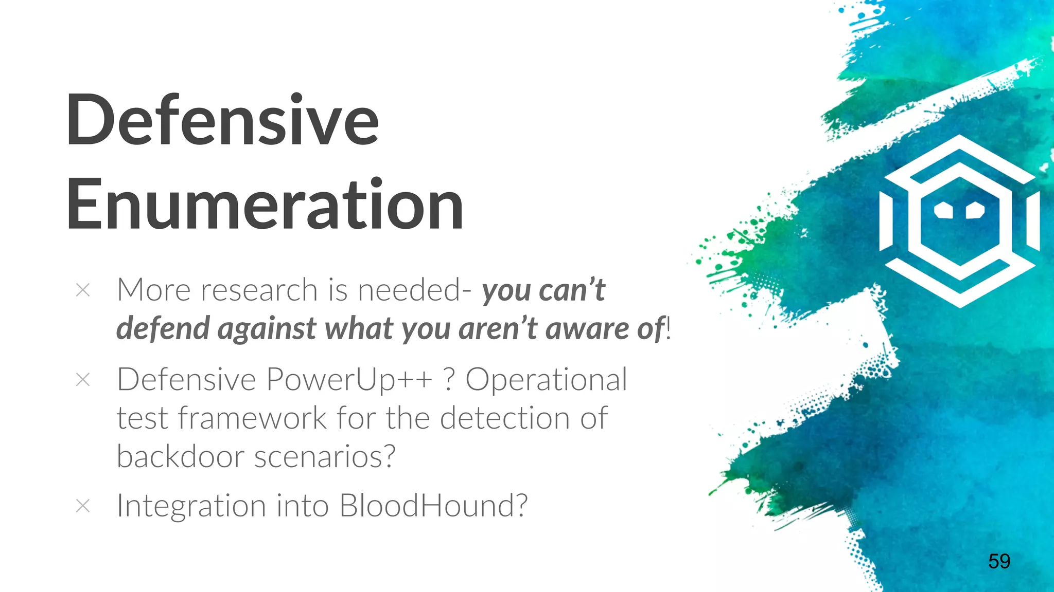 Defensive
Enumeration
× More research is needed- you can’t
defend against what you aren’t aware of!
× Defensive PowerUp++ ? Operational
test framework for the detection of
backdoor scenarios?
× Integration into BloodHound?
59
 