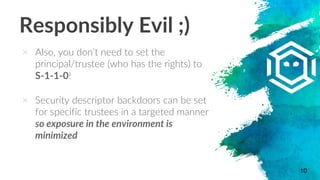 Responsibly Evil ;)
× Also, you don’t need to set the
principal/trustee (who has the rights) to
S-1-1-0!
× Security descri...