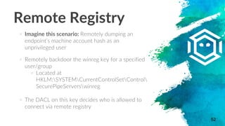Remote Registry
× Imagine this scenario: Remotely dumping an
endpoint’s machine account hash as an
unprivileged user
× Rem...