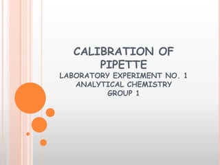 CALIBRATION OF
      PIPETTE
LABORATORY EXPERIMENT NO. 1
   ANALYTICAL CHEMISTRY
          GROUP 1
 
