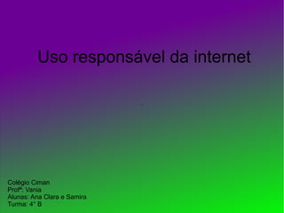 .
Uso responsável da internet
Colégio Ciman
Profª: Vania
Alunas: Ana Clara e Samira
Turma: 4° B
 