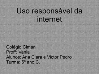 Uso responsável da
internet
Colégio Ciman
Profª: Vania
Alunos: Ana Clara e Victor Pedro
Turma: 5º ano C.
 