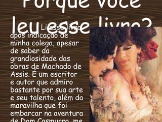 Porque você
leu esse livro?Li esse livro
após indicação de
minha colega, apesar
de saber da
grandiosidade das
obras de Machado de
Assis. É um escritor
e autor que admiro
bastante por sua arte
e seu talento, além da
maravilha que foi
embarcar na aventura
 