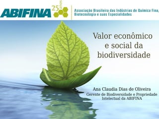 Valor econômico
      e social da
    biodiversidade



   Ana Claudia Dias de Oliveira
Gerente de Biodiversidade e Propriedade
        Intelectual da ABIFINA
 