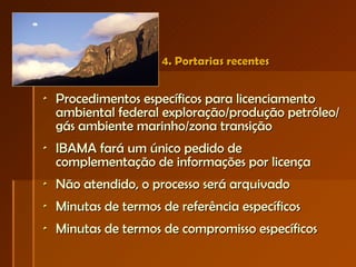 4. Portarias recentes Procedimentos específicos para licenciamento ambiental federal exploração/produção petróleo/gás ambiente marinho/zona transição IBAMA fará um único pedido de complementação de informações por licença Não atendido, o processo será arquivado Minutas de termos de referência específicos Minutas de termos de compromisso específicos 