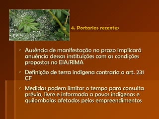 4. Portarias recentes Ausência de manifestação no prazo implicará anuência dessas instituições com as condições propostas no EIA/RIMA Definição de terra indígena contraria o art. 231 CF Medidas podem limitar o tempo para consulta prévia, livre e informada a povos indígenas e quilombolas afetados pelos empreendimentos 