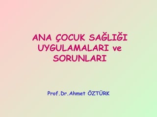 ANA ÇOCUK SAĞLIĞI
 UYGULAMALARI ve
    SORUNLARI


  Prof.Dr.Ahmet ÖZTÜRK
 