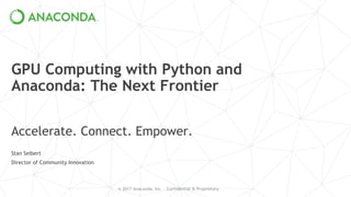 © 2017 Anaconda, Inc. - Confidential & Proprietary
GPU Computing with Python and
Anaconda: The Next Frontier
Accelerate. Connect. Empower.
Stan Seibert
Director of Community Innovation
 