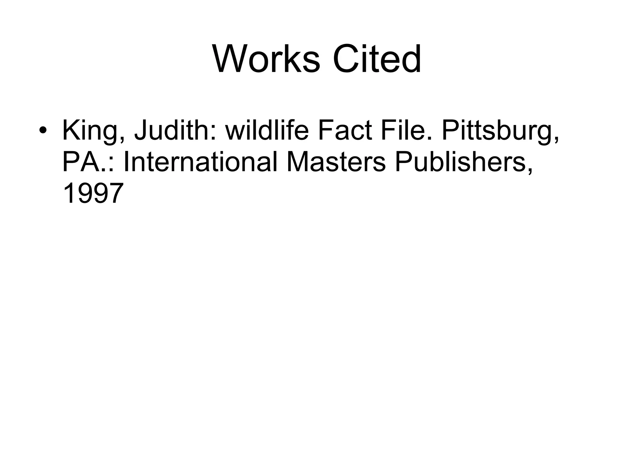 Works Cited King, Judith: wildlife Fact File. Pittsburg, PA.: International Masters Publishers, 1997