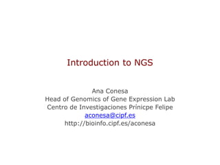 Introduction to NGS


              Ana Conesa
Head of Genomics of Gene Expression Lab
Centro de Investigaciones Prínicpe Felipe
            aconesa@cipf.es
     http://bioinfo.cipf.es/aconesa
 