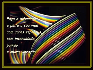 Faça a diferença e pinte a sua vida com cores especiais, com intensidade, paixão e muita vibração.  