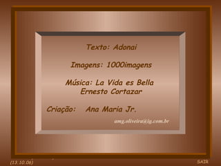 Texto: Adonai Imagens: 1000imagens Música: La Vida es Bella  Ernesto Cortazar Criação:  Ana Maria Jr.  (02.07.06)(13.10.06) SAIR [email_address] 