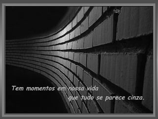 Tem momentos em nossa vida  que tudo se parece cinza.   