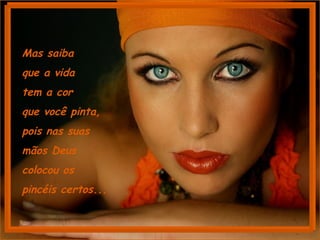 Mas saiba  que a vida  tem a cor  que você pinta,  pois nas suas mãos Deus  colocou os  pincéis certos... 