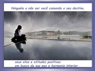 Ninguém a não ser você comanda o seu destino, seus atos e atitudes positivas  em busca da sua paz e harmonia interior. 