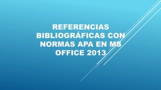 REFERENCIAS
BIBLIOGRÁFICAS CON
NORMAS APA EN MS
OFFICE 2013
 