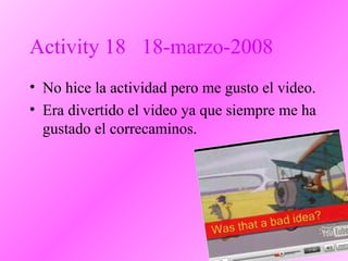 Activity 18 18-marzo-2008
• No hice la actividad pero me gusto el video.
• Era divertido el video ya que siempre me ha
gustado el correcaminos.
 