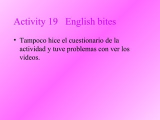 Activity 19 English bites
• Tampoco hice el cuestionario de la
actividad y tuve problemas con ver los
videos.
 