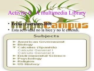 Activity 6 A multimedia Library
• Fecha: 2-octubre-2008
• Esta actividad no la hice y no le entendí.
 