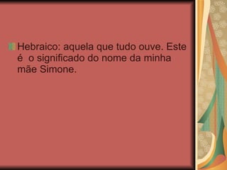 Hebraico: aquela que tudo ouve. Este é  o significado do nome da minha mãe Simone. 