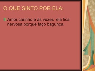 O QUE SINTO POR ELA: Amor,carinho e às vezes  ela fica nervosa porque faço bagunça. 