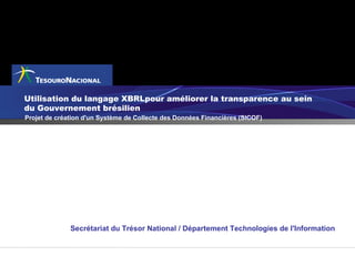 Utilisation du langage XBRLpour améliorer la transparence au sein du Gouvernement brésilien Projet de création d'un Système de Collecte des Données Financières  (SICOF)  Secrétariat du Trésor National / Département Technologies de l'Information 