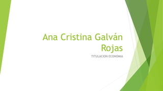 Ana Cristina Galván
Rojas
TITULACION ECONOMIA
 