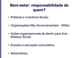 Bem-estar: responsabilidade de
quem?
• Políticas e incentivos fiscais;
• Organizações Não Governamentais - ONGs
• Ações organizacionais de dentro para fora:
Balanço Social;
• Escolas e educação comunitária;
• Missionários.
 