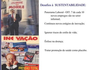 Desafios à SUSTENTABILIDADE:
Panorama Laboral– OIT: 7 de cada 10
novos empregos são no setor
informal;
Contínuos novos estágios de inovação;
Ignorar riscos do estilo de vida;
Ênfase na doença;
Tratar promoção de saúde como placebo.
 