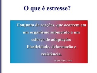 Conjunto de reações, que ocorrem em
um organismo submetido a um
esforço de adaptação:
Elasticidade, deformação e
resistência.
(HANS SELYE, 1936)
O que é estresse?
 