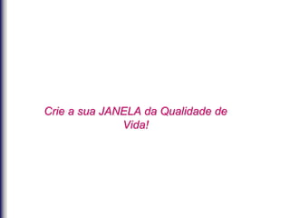 Crie a sua JANELA da Qualidade de
Vida!
 