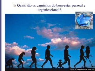 Quais são os caminhos do bem-estar pessoal e
organizacional?
Fonte:
 