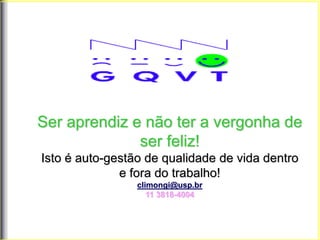 Ser aprendiz e não ter a vergonha de
ser feliz!
Isto é auto-gestão de qualidade de vida dentro
e fora do trabalho!
climongi@usp.br
11 3818-4004
 